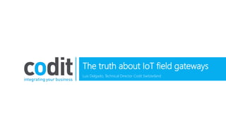 The truth about IoT field gateways
Luis Delgado, Technical Director Codit Switzerland
 