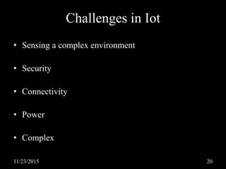 Challenges in Iot
• Sensing a complex environment
• Security
• Connectivity
• Power
• Complex
11/23/2015 20
 