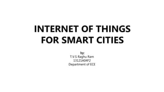 INTERNET OF THINGS
FOR SMART CITIES
by:
T.V.S Raghu Ram
13121A04F2
Department of ECE
 