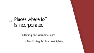 “
▸Collecting environmental data
▸Monitoring Public street lighting
Places where IoT
is incorporated
 