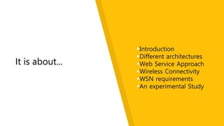 It is about...
Introduction
Different architectures
Web Service Approach
Wireless Connectivity
WSN requirements
An experimental Study
 