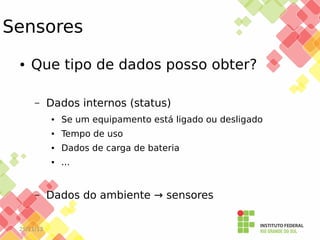 Sensores
●

Que tipo de dados posso obter?
–

Dados internos (status)
●

●

Dados de carga de bateria

●

25/11/13

Tempo de uso

●

–

Se um equipamento está ligado ou desligado

...

Dados do ambiente → sensores

 