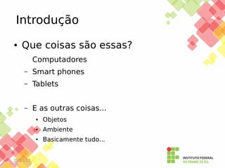 Introdução
●

Que coisas são essas?
Computadores
–

Smart phones

–

Tablets

–

E as outras coisas...
●

●

Ambiente

●

25/11/13

Objetos
Basicamente tudo...

 