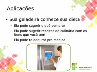 Aplicações
●

Sua geladeira conhece sua dieta
–

Ela pode sugerir o quê comprar

–

Ela pode sugerir receitas de culinária com os
itens que você tem

–

Ela pode te dedurar pro médico

25/11/13

 