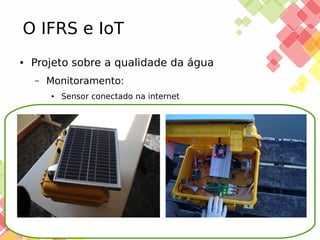 O IFRS e IoT
●

Projeto sobre a qualidade da água
–

Monitoramento:
●

25/11/13

Sensor conectado na internet

 