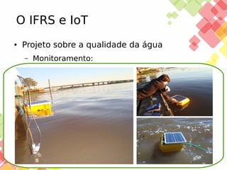 O IFRS e IoT
●

Projeto sobre a qualidade da água
–

25/11/13

Monitoramento:

 