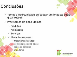 Conclusões
●

●

Temos a oportunidade de causar um impacto social
gigantesco!
Precisamos de boas ideias!
–

Produtos

–

Aplicações

–

Serviços

–

Mecanismos para:
●

●

comunicação entre coisas

●

redes de sensores

●

atuadores

●

25/11/13

tratamento de dados

...

 