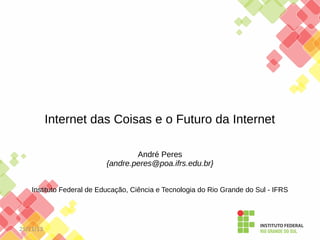 Internet das Coisas e o Futuro da Internet
André Peres
{andre.peres@poa.ifrs.edu.br}
Instituto Federal de Educação, Ciência e Tecnologia do Rio Grande do Sul - IFRS

25/11/13

 