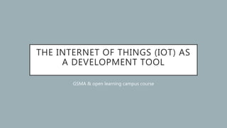 THE INTERNET OF THINGS (IOT) AS
A DEVELOPMENT TOOL
GSMA & open learning campus course
 