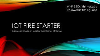 IOT FIRE STARTER
A series of hands-on labs for the Internet of Things
WI-Fi SSID: ThingLabs
Password: ThingLabs
 