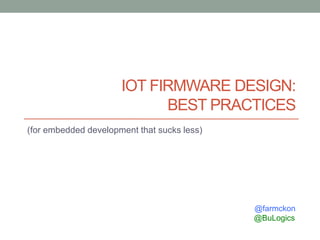 IOT FIRMWARE DESIGN:
BEST PRACTICES
(for embedded development that sucks less)
@farmckon
@BuLogics
 