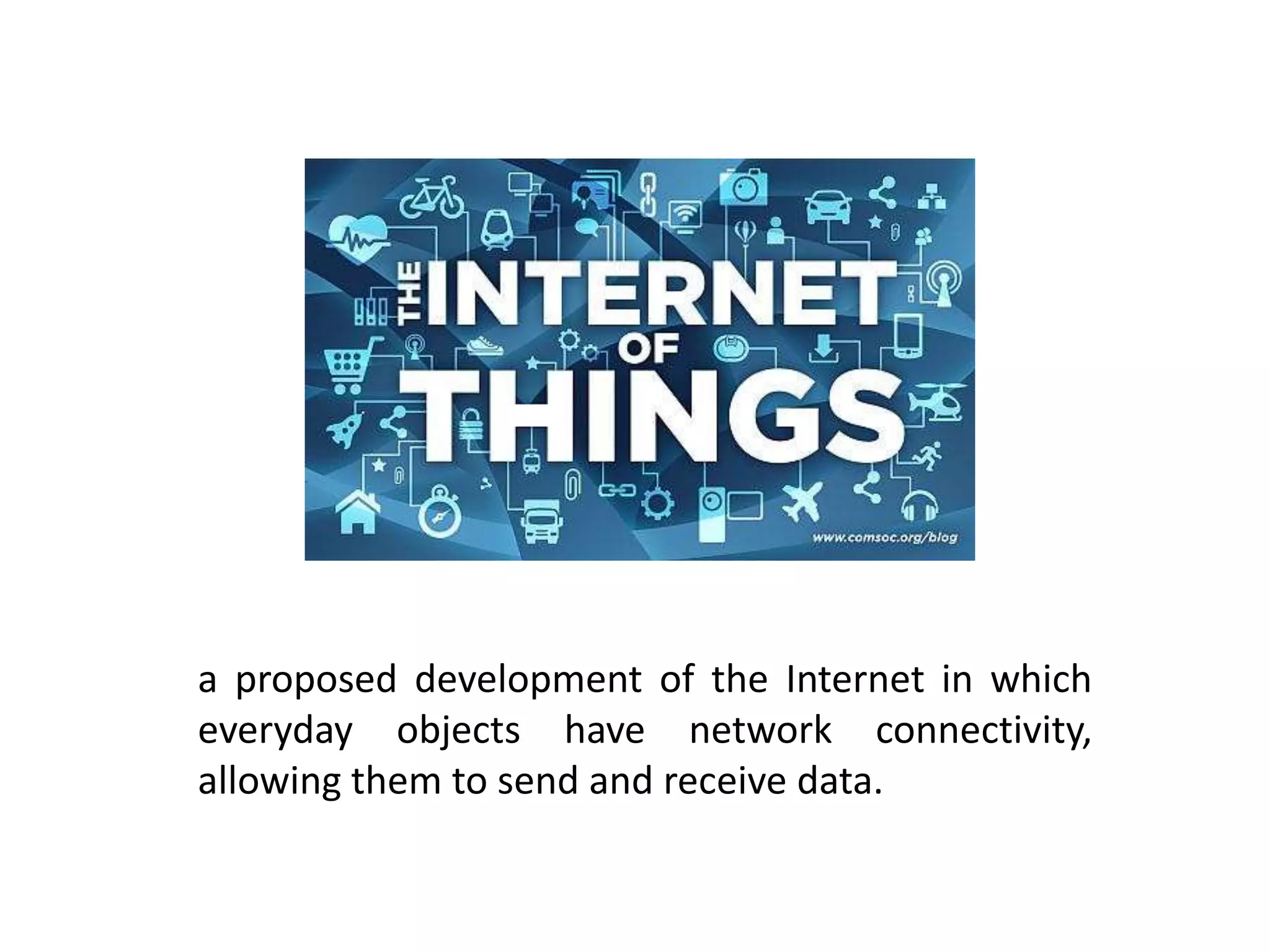 a proposed development of the Internet in which
everyday objects have network connectivity,
allowing them to send and receive data.
 