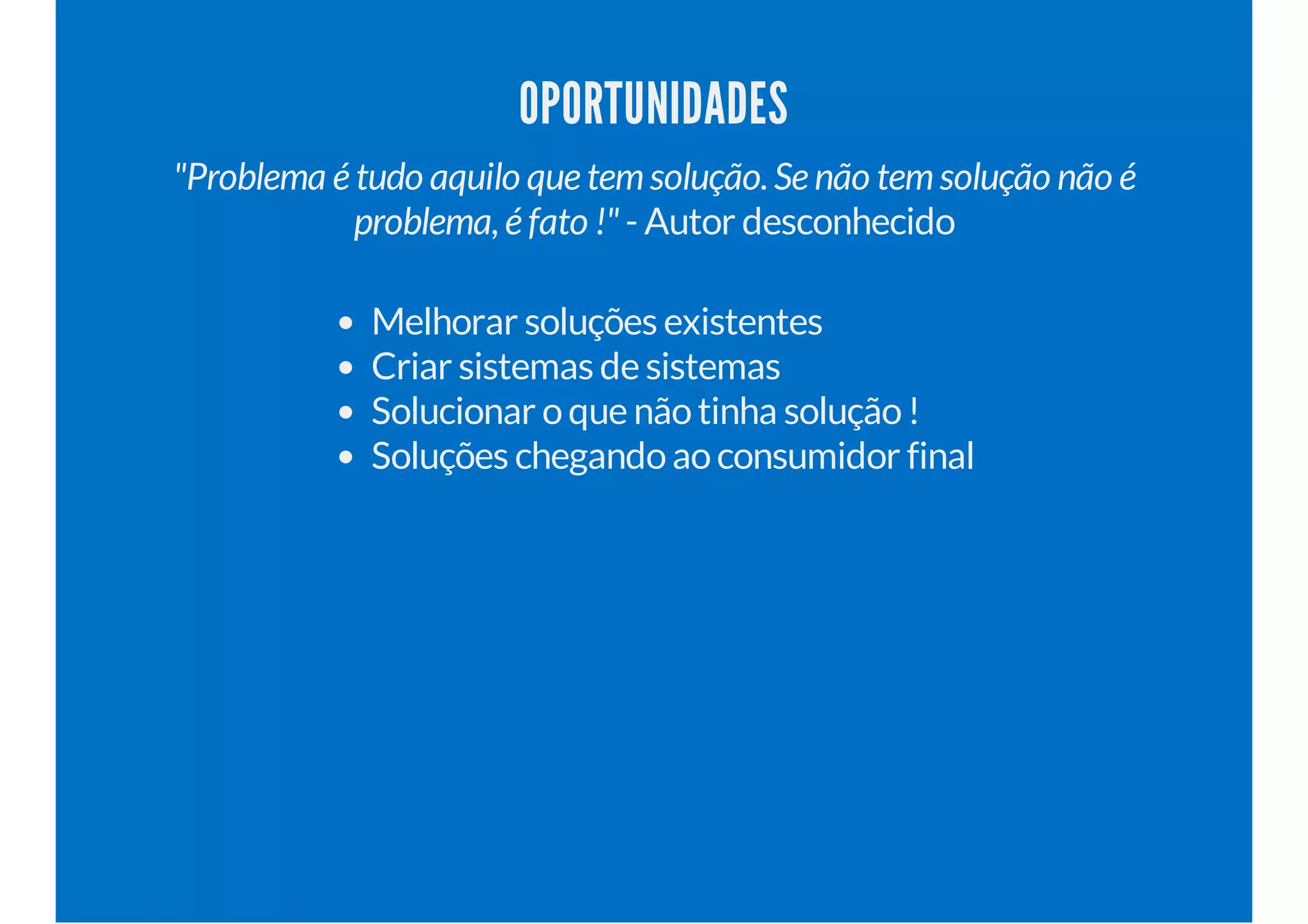 OPORTUNIDADES
"Problema é tudo aquilo que temsolução.Se não temsolução não é
problema,é fato !" - Autor desconhecido
Melhorar soluções existentes
Criar sistemas de sistemas
Solucionar oque nãotinha solução!
Soluções chegandoaoconsumidor final
 