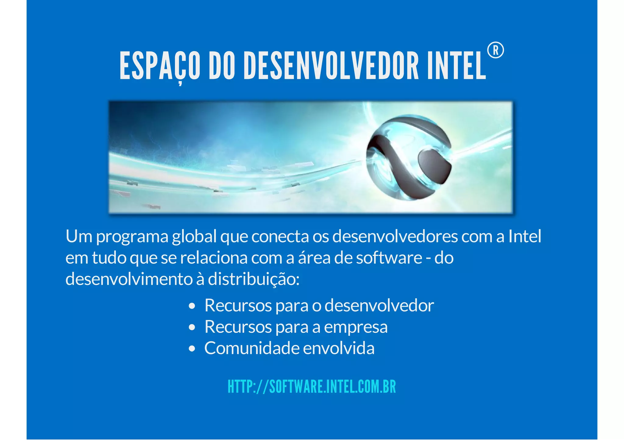 ESPAÇO DO DESENVOLVEDOR INTEL
®
Um programa global que conecta os desenvolvedores com a Intel
em tudoque se relaciona com a área de software - do
desenvolvimentoà distribuição:
Recursos para odesenvolvedor
Recursos para a empresa
Comunidade envolvida
HTTP://SOFTWARE.INTEL.COM.BR
 