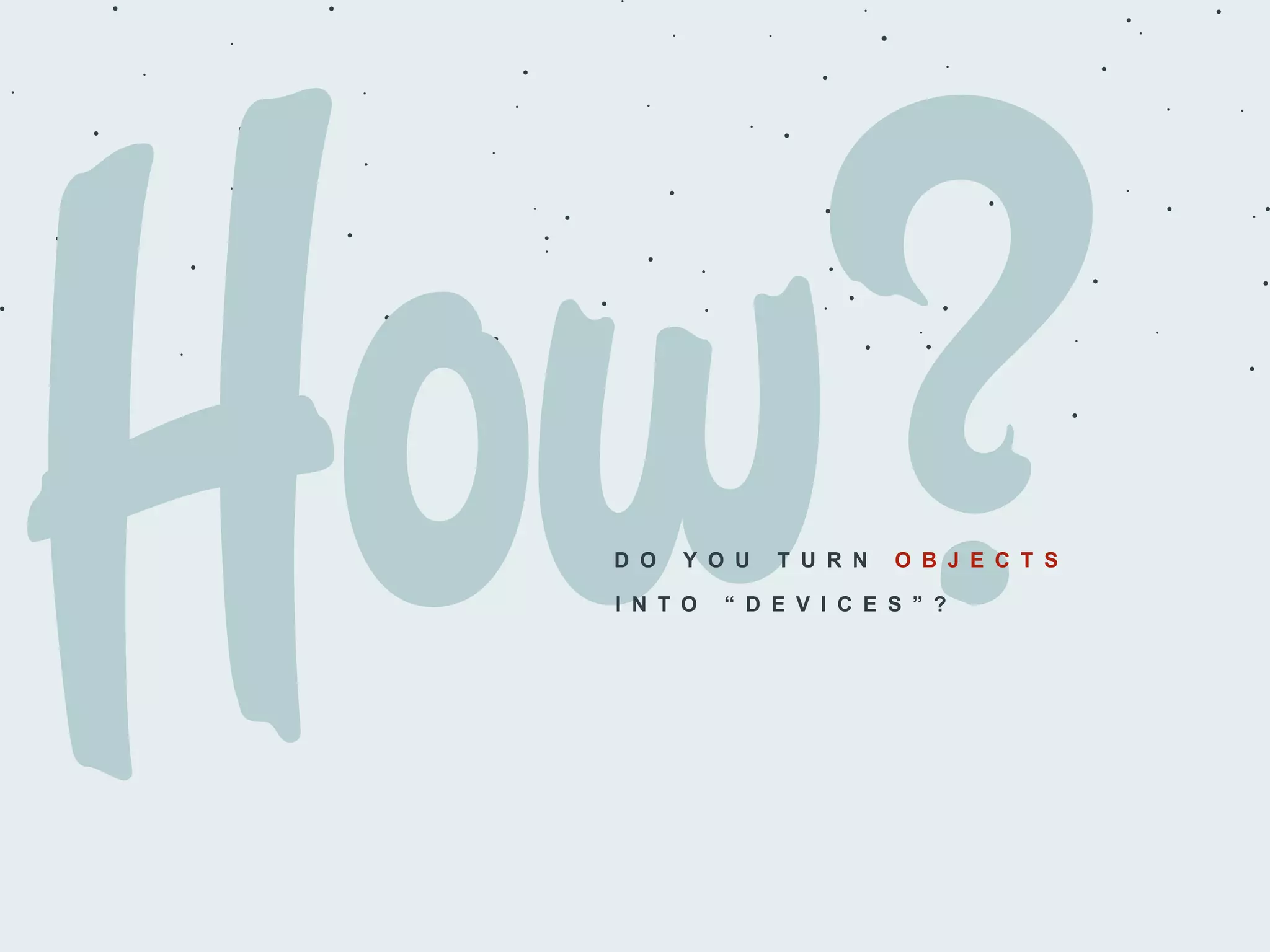 D O Y O U T U R N O B J E C T S
I N T O “ D E V I C E S ” ?
 