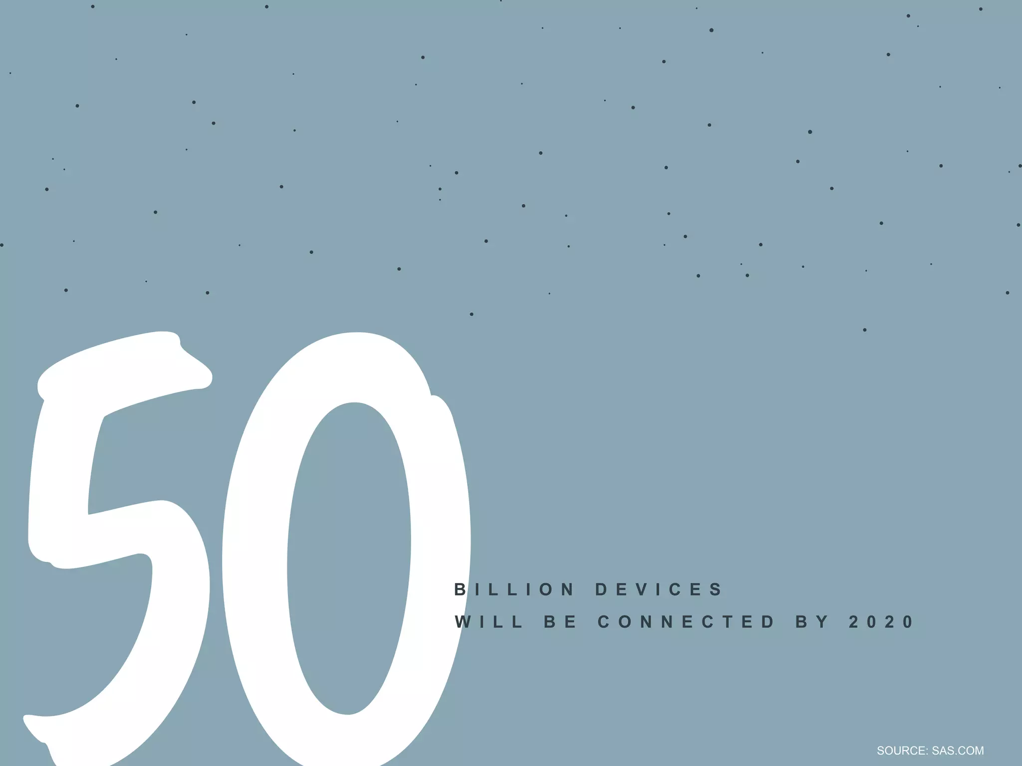 B I L L I O N D E V I C E S
W I L L B E C O N N E C T E D B Y 2 0 2 0
SOURCE: SAS.COM
 