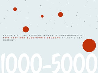 A F T E R A L L , T H E A V E R A G E H U M A N I S S U R R O U N D E D B Y
1 0 0 0 - 5 0 0 0 N O N - E L E C T R O N I C O B J E C T S A T A N Y G I V E N
M O M E N T .
 