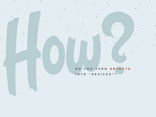 D O Y O U T U R N O B J E C T S
I N T O “ D E V I C E S ” ?
 