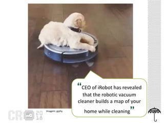 Imagem: giphy
“CEO of iRobot has revealed
that the robotic vacuum
cleaner builds a map of your
home while cleaning”
 