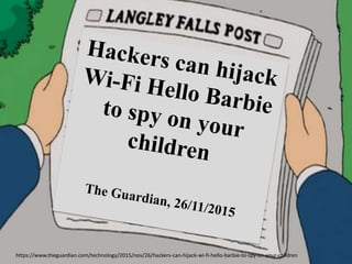 https://www.theguardian.com/technology/2015/nov/26/hackers-can-hijack-wi-fi-hello-barbie-to-spy-on-your-children
 