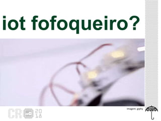 Imagem: giphy
iot fofoqueiro?
 