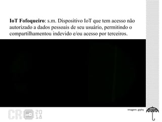 IoT Fofoqueiro: s.m. Dispositivo IoT que tem acesso não
autorizado a dados pessoais de seu usuário, permitindo o
compartilhamentou indevido e/ou acesso por terceiros.
Imagem: giphy
 