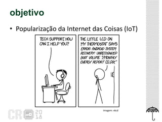 objetivo
• Popularização da Internet das Coisas (IoT)
Imagem: xkcd
 