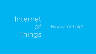 Internet
of
Things
How can it help?
 