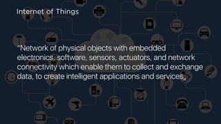 “Network of physical objects with embedded
electronics, software, sensors, actuators, and network
connectivity which enable them to collect and exchange
data, to create intelligent applications and services„
Internet of Things
 