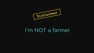 I won’t talk about how to be entrepreneur
Disclaimer
I’m NOT a farmer
 