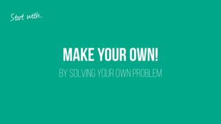 Make your own! 
BY SolvING your own problem
Start with…
 