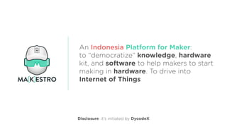 An Indonesia Platform for Maker:  
to “democratize” knowledge, hardware
kit, and software to help makers to start
making in hardware. To drive into
Internet of Things
Disclosure: it’s initiated by DycodeX
 