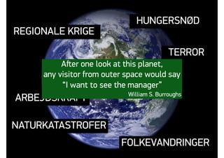 HUNGERSNØD
REGIONALE KRIGE
FOLKEVANDRINGER
NATURKATASTROFER
TERROR
ARBEJDSKRAFT
Aﬅer one look at this planet,
any visitor from outer space would say
“I want to see the manager”
William S. Burroughs
 