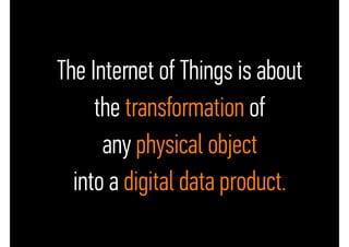 • The Internet of Things is about
• the transformation of
• any physical object
• into a digital data product.
 