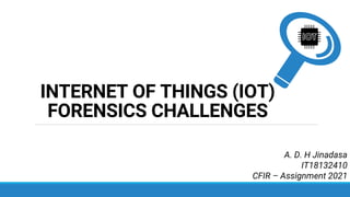 INTERNET OF THINGS (IOT)
FORENSICS CHALLENGES
A. D. H Jinadasa
IT18132410
CFIR – Assignment 2021
 
