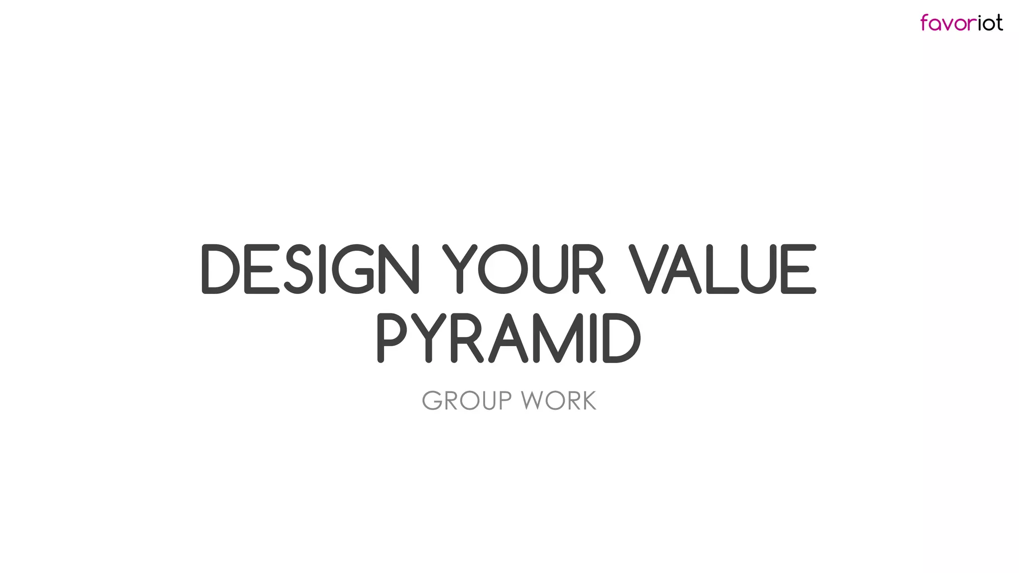 favoriot
DESIGN YOUR VALUE
PYRAMID
GROUP WORK
 