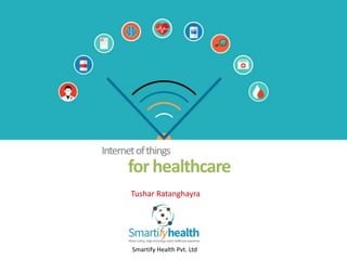 Internetofthings
forhealthcare
Smartify Health Pvt. Ltd
Tushar Ratanghayra
 
