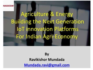 Agriculture & Energy
Building the Next Generation
IoT innovation Platforms
For Indian Agri-Economy
By
Ravikishor Mundada
Mundada.ravi@gmail.com
 