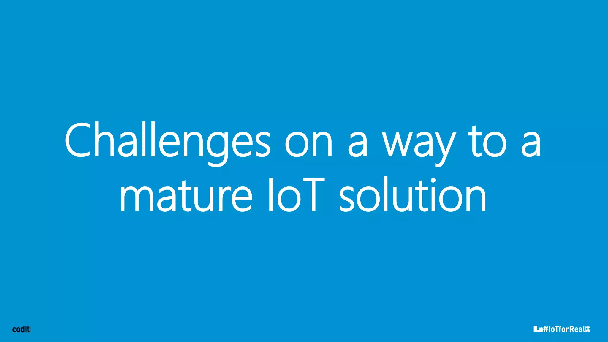 Challenges on a way to a
mature IoT solution
 