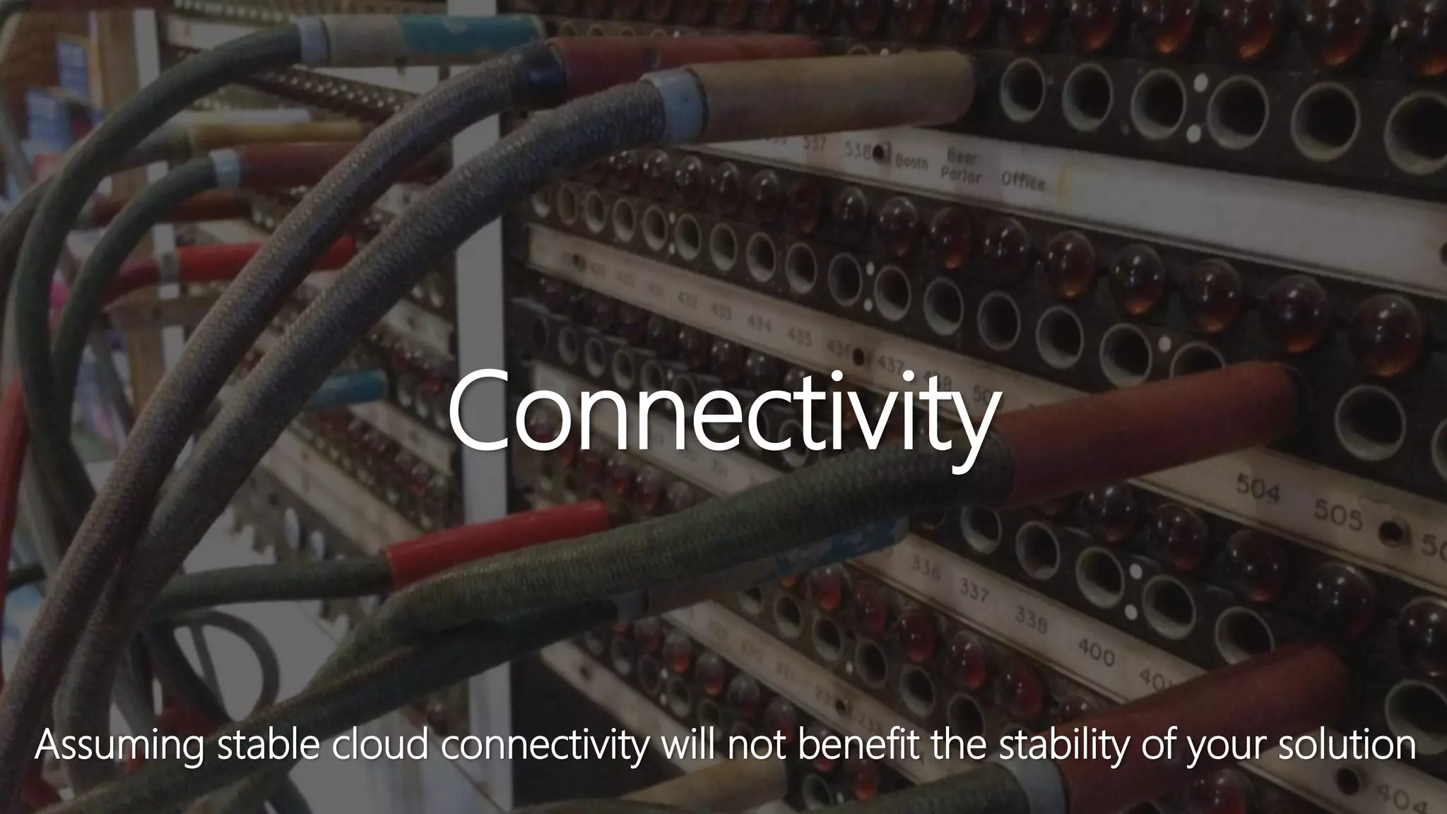 Connectivity
Assuming stable cloud connectivity will not benefit the stability of your solution
 
