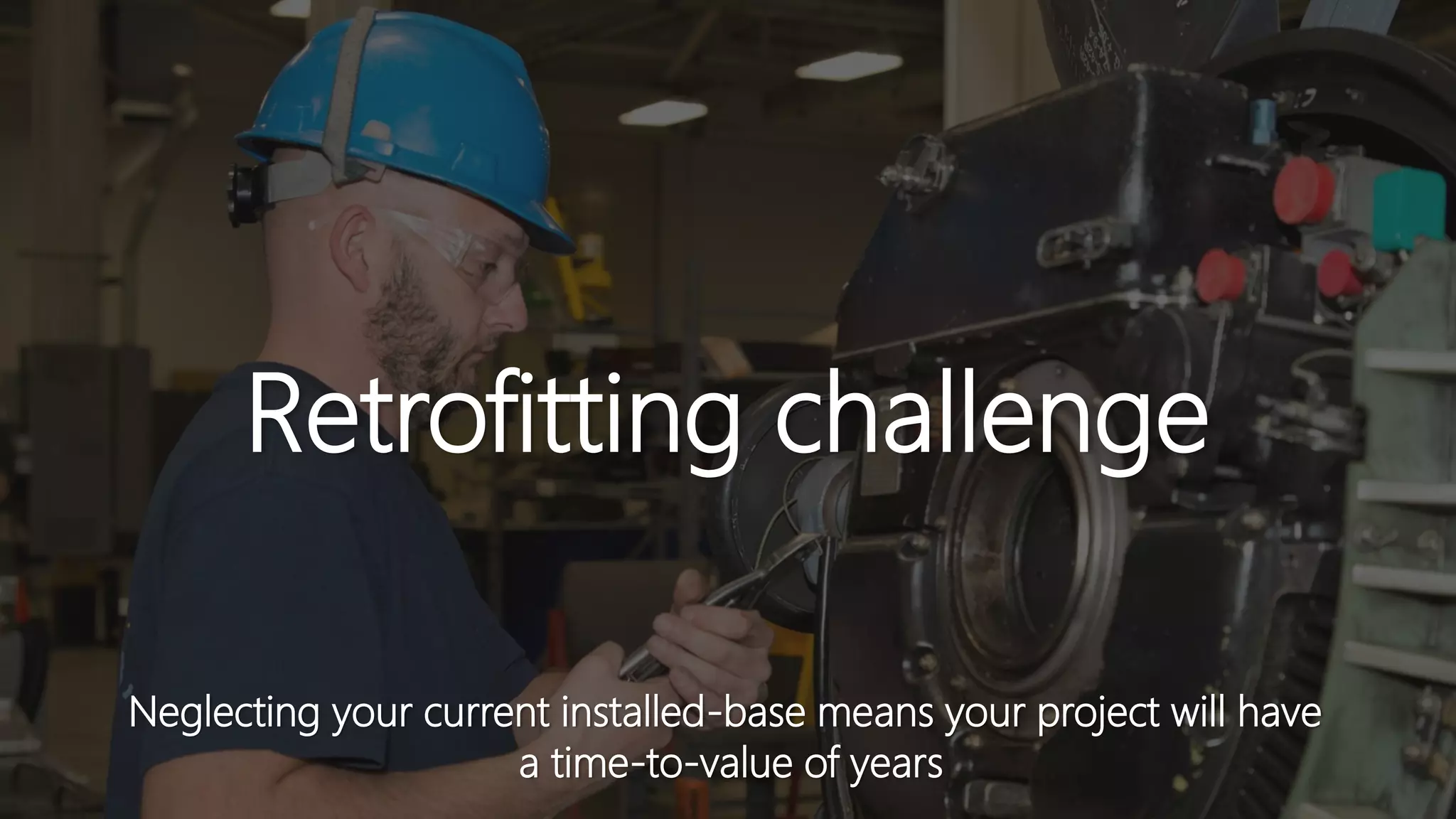 Retrofitting challenge
Neglecting your current installed-base means your project will have
a time-to-value of years
 