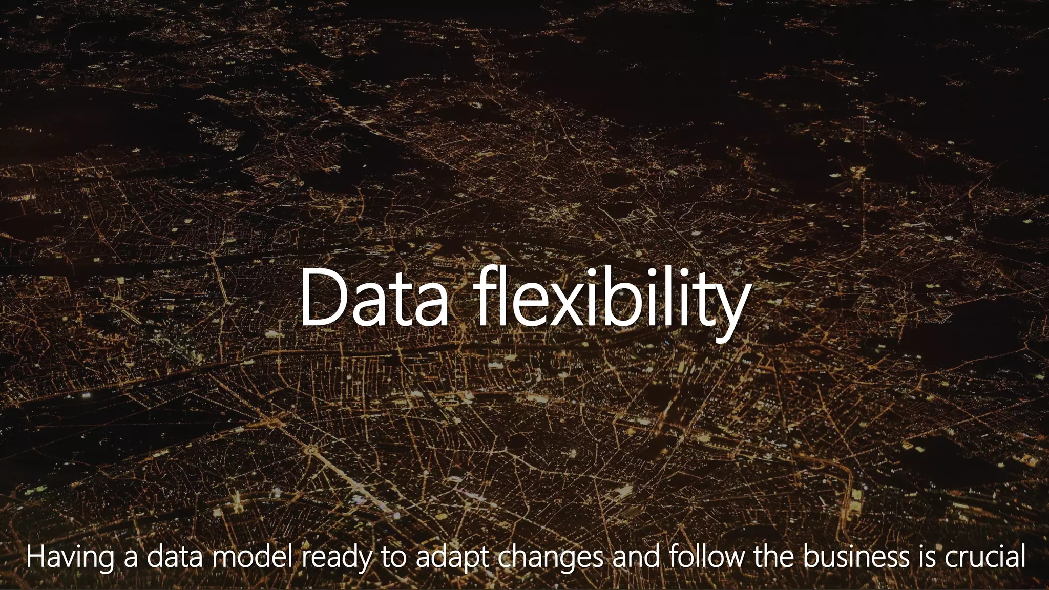 Data flexibility
Having a data model ready to adapt changes and follow the business is crucial
 