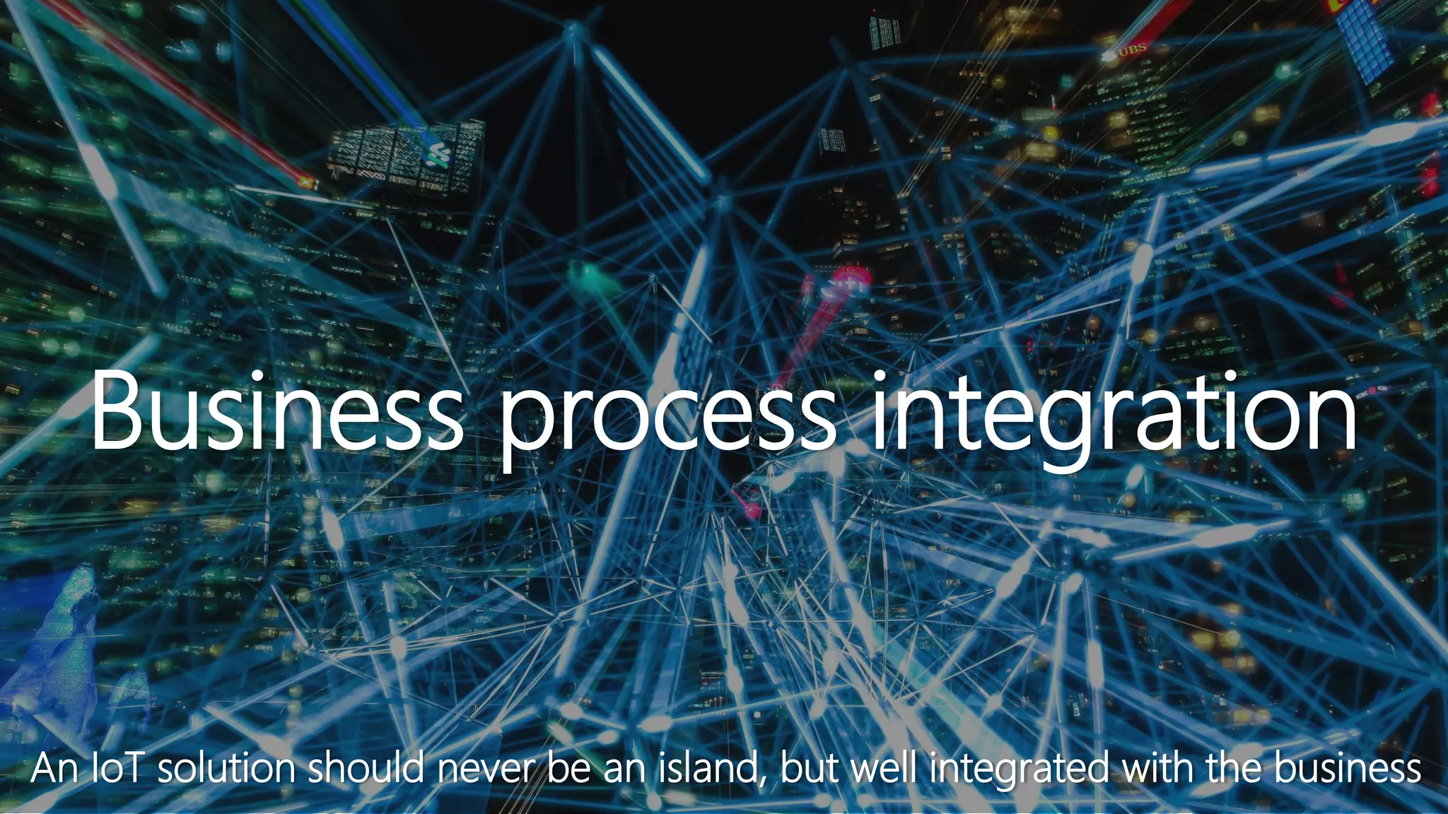 Business process integration
An IoT solution should never be an island, but well integrated with the business
 