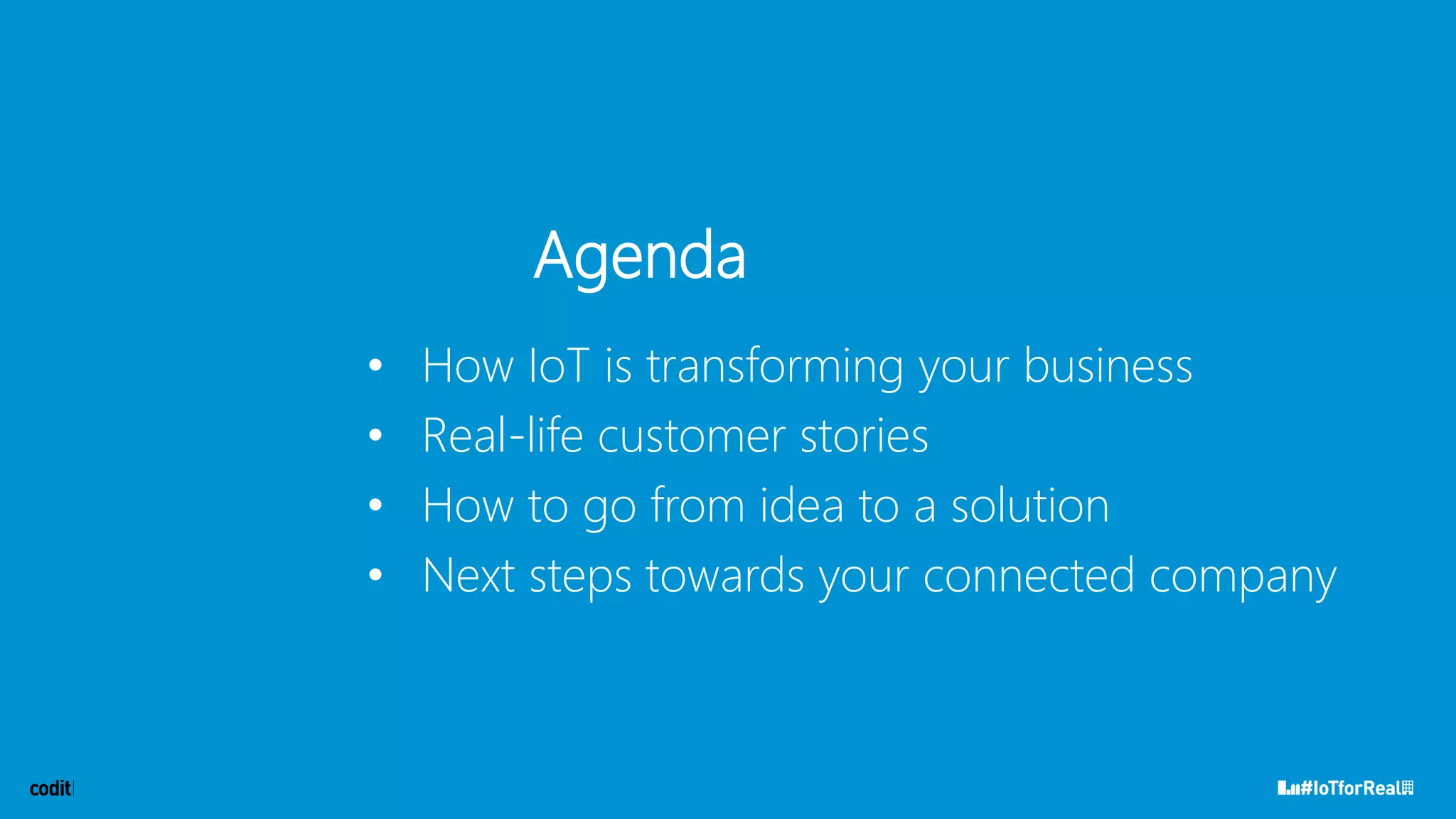 Agenda
• How IoT is transforming your business
• Real-life customer stories
• How to go from idea to a solution
• Next steps towards your connected company
 