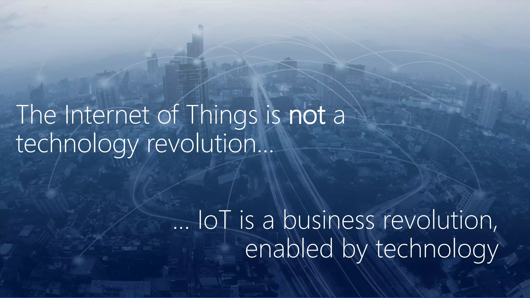 The Internet of Things is not a
technology revolution…
The Internet of Things is not a
technology revolution…
… IoT is a business revolution,
enabled by technology
 