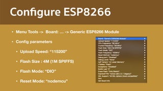 Conﬁgure ESP8266
• Menu Tools -> Board: … -> Generic ESP8266 Module
• Conﬁg parameters
• Upload Speed: “115200”
• Flash Size : 4M (1M SPIFFS)
• Flash Mode: “DIO”
• Reset Mode: “nodemcu” 
 
