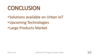 CONCLUSION
•Solutions available on Urban IoT
•Upcoming Technologies
•Large Products Market
Internet of Things for Smart Cities 3903-Jan-16
 