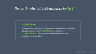 Breve Análise dos Frameworks IoT
Disclaimer:
As escolhas a respeito dos Frameworks analisados na sequência
da apresentação seguem APENAS um critério de
CONVENIÊNCIA técnica para o desenvolvimento deste
protótipo em específico.
 