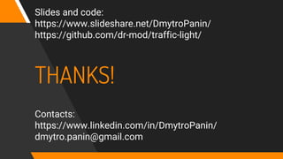 THANKS!
Contacts:
https://www.linkedin.com/in/DmytroPanin/
dmytro.panin@gmail.com
Slides and code:
https://www.slideshare.net/DmytroPanin/
https://github.com/dr-mod/traffic-light/
 