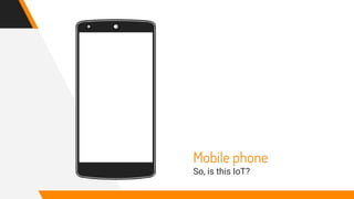 Mobile phone
So, is this IoT?
 